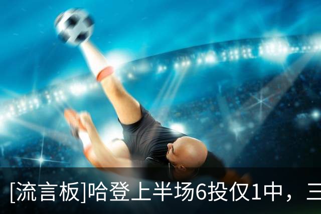 [流言板]哈登上半场6投仅1中，三分3中0得到2分2篮板4助攻3抢断